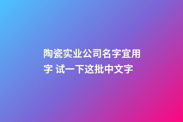 陶瓷实业公司名字宜用字 试一下这批中文字-第1张-公司起名-玄机派